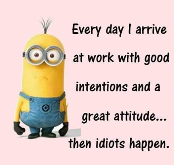 25 Funny Quotes Of The Day 12 “Every day I arrive at work with good intentions and a great attitude... Then idiots happen.”
