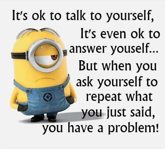 25 Funny Quotes Of The Day 13 13. “It's ok to talk to yourself, it's even ok to answer youself... But when you ask yourself to repeat what you just said, you have a problem!”