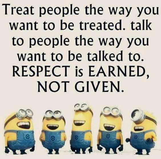 25 Funny Quotes Of The Day 9 9. “Treat people the way you want to be treated. Talk to people the way you want to be talked to. Respect is earned not given.”