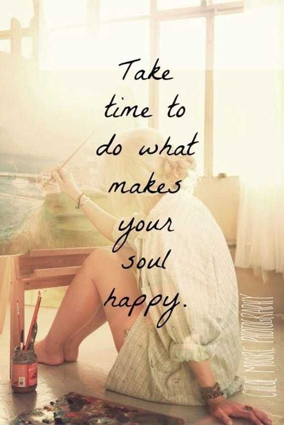 “Take time to do what makes your your soul happy.”