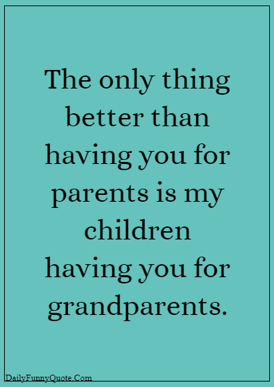 45 grandparents quotes “The only thing better than having you for parents is my children having you for grandparents.”