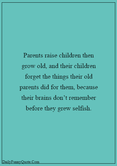 Quotes About Bad Parents - Parents raise children then grow old, and their children forget the things their old parents did for them, because their brains don’t remember before they grew selfish. Selfish Parents Quotes About Parents Being Selfish Parents raise children then grow old, and their children forget the things their old parents did for them because their brains don’t remember before they grew selfish.